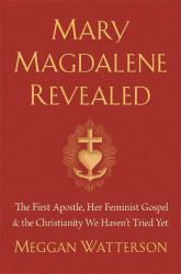 Mary Magdalene Revealed : The First Apostle, Her Feminist Gospel & the Christianity We Haven't Tried Yet