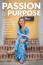 Passion to Purpose : A Seven-Step Journey to Shed Self-Doubt, Find Inspiration, and Change Your Life (and the World) for the Better