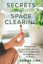 Secrets of Space Clearing : Achieve Inner and Outer Harmony Through Energy Work, Decluttering, and Feng Shui