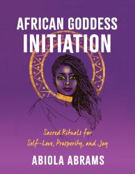 African Goddess Initiation : Sacred Rituals for Self-Love, Prosperity, and Joy