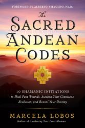 The Sacred Andean Codes : 10 Shamanic Initiations to Heal Past Wounds, Awaken Your Conscious Evolution, and Reveal Your Destiny