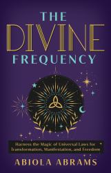 The Divine Frequency : Harness the Magic of Universal Laws for Transformation, Manifestation, and Freedom