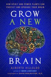 Grow a New Brain : How Spirit and Power Plants Can Protect and Upgrade Your Brain