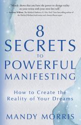 8 Secrets to Powerful Manifesting : How to Create the Reality of Your Dreams