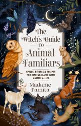 The Witch's Guide to Animal Familiars : Spells, Rituals and Recipes for Making Magic with Animal Allies