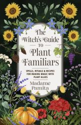 The Witch's Guide to Plant Familiars : Spells, Rituals and Recipes for Making Magic with Plant Allies