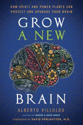Grow a New Brain : How Spirit and Power Plants Can Protect and Upgrade Your Brain