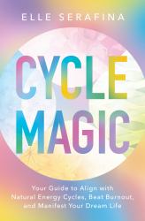 Cycle Magic : Your Guide to Align with Natural Energy Cycles, Beat Burnout, and Manifest Your Dream Life
