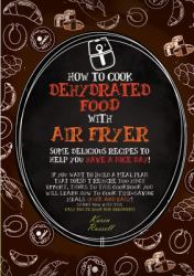 How to Cook Dehydrated Food with Air Fryer : Some Delicious Recipes to Help You Have a Nice Day! If You Want to Build a Meal Plan That Doesn't Require Too Much Effort, Thanks to This Cookbook You Will Learn How to Cook Time-Saving Meals Quick and Easy! 