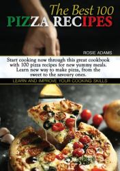 The Best 100 Pizza Recipes : Start Cooking Now Through This Great Cookbook with 100 Pizza Recipes for New Yummy Meals. Learn New Ways to Make Pizza, from the Sweet to the Savoury Ones. Learn and Improve Your Cooking Skills