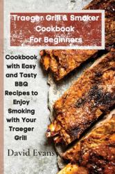 Traeger Grill & Smoker Cookbook for Beginners : Cookbook with Easy and Tasty BBQ Recipes to Enjoy Smoking with Your Traeger Grill