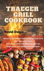 Traeger Grill Cookbook : Master Your Wood Pellet and Smoker Grill with Tips and Tricks and Enjoy Delicious BBQ Recipes for Beginners and Advanced Pitmasters