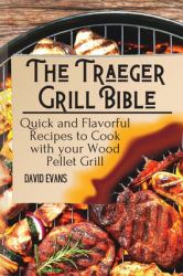The Traeger Grill Bible : Quick and Flavorful Recipes to Cook with Your Wood Pellet Grill
