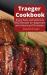 Traeger Cookbook : Enjoy Easy and Delicious BBQ Recipes for Beginners and Advanced Pitmasters