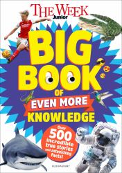 The Week Junior Big Book of Even More Knowledge : An Epic Book for Curious Kids with over 500 Incredible True Stories and Astonishing Facts