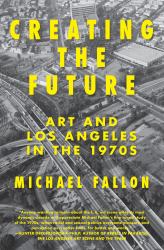 Creating the Future : Art and Los Angeles in The 1970s