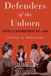 Defenders of the Unborn : The Pro-Life Movement Before Roe V. Wade