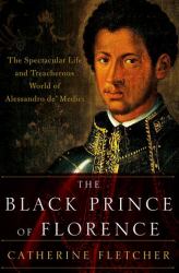 The Black Prince of Florence : The Spectacular Life and Treacherous World of Alessandro de' Medici