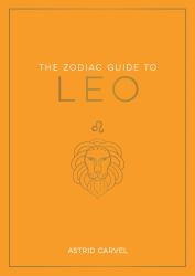 The Zodiac Guide to Leo : The Ultimate Guide to Understanding Your Star Sign, Unlocking Your Destiny and Decoding the Wisdom of the Stars