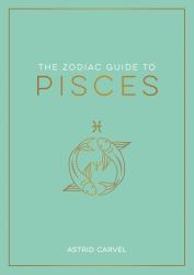 The Zodiac Guide to Pisces : The Ultimate Guide to Understanding Your Star Sign, Unlocking Your Destiny and Decoding the Wisdom of the Stars