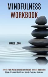 Mindfulness Workbook : Relieve Stress and Anxiety and Sustain Peace and Happiness (How to Fight Addiction and Cure Anxiety Through Meditation)