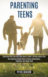 Parenting Teens : Parenting with Love and Logic Way to Tame a Strong-Willed Child (the Inspiring Danish Way to Raise Independent, Empathic and Happy Kids)