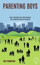 Parenting Boys : How to Develop Your Child Socially (Your Adventure Guide to Parenting)