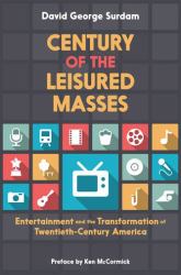 Century of the Leisured Masses : Entertainment and the Transformation of Twentieth-Century America