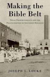 Making the Bible Belt : Texas Prohibitionists and the Politicization of Southern Religion