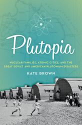 Plutopia : Nuclear Families, Atomic Cities, and the Great Soviet and American Plutonium Disasters