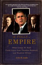 Folly of Empire: What George W. Bush Could Learn from Theodore Roosevelt and Woodrow Wilson
