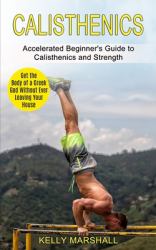 Calisthenics : Get the Body of a Greek God Without Ever Leaving Your House (Accelerated Beginner's Guide to Calisthenics and Strength)