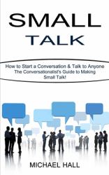 Small Talk : How to Start a Conversation & Talk to Anyone (the Conversationalist's Guide to Making Small Talk!)