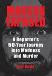 Manson Exposed : A Reporter's 50-Year Journey into Madness and Murder