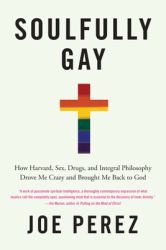 Soulfully Gay : How Harvard, Sex, Drugs, and Integral Philosophy Drove Me Crazy and Brought Me Back to God