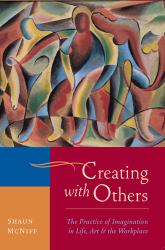 Creating with Others : The Practice of Imagination in Life, Art, and the Workplace