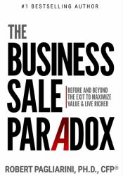 The Business Sale Paradox : Before and Beyond the Exit to Maximize Value & Live Richer