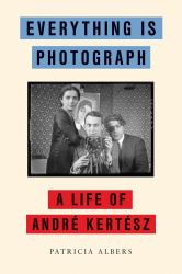 Everything Is Photograph : A Life of André Kertész