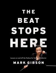 The Beat Stops Here : Lessons on and off the Podium for Today's Conductor