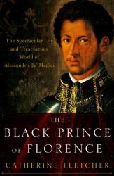 The Black Prince of Florence : The Spectacular Life and Treacherous World of Alessandro de' Medici