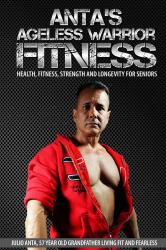 Anta's Ageless Warrior Fitness : Health, Fitness, Strength and Longevity for Seniors
