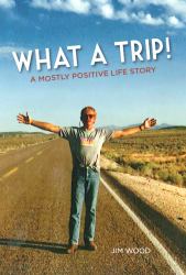 What a Trip! : A Mostly Positive Memoir by Jim Wood
