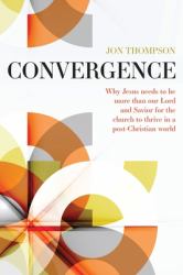 Convergence : Why Jesus Needs to Be More Than Our Lord and Savior to Thrive in a Post Christian World
