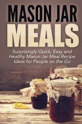 Mason Jar Meals : Surprisingly Quick, Easy and Healthy Mason Jar Meal Recipe Ideas for People on the Go