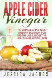 Apple Cider Vinegar : The Miracle Apple Cider Vinegar Solution for Weight Loss, Digestive Health & Beautiful Skin