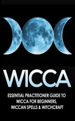 Wicca : Essential Practitioner's Guide to Wicca for Beginner's, Wiccan Spells & Witchcraft