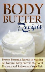 Body Butter Recipes : Proven Formula Secrets to Making All Natural Body Butters That Will Hydrate and Rejuvenate Your Skin