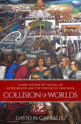 Collision of Worlds : A Deep History of the Fall of Aztec Mexico and the Forging of New Spain