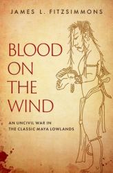 Blood on the Wind : An Uncivil War in the Classic Maya Lowlands