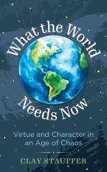 What the World Needs Now : Virtue and Character in an Age of Chaos